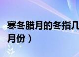 寒冬腊月的冬指几月（寒冬腊月的冬农历指几月份）