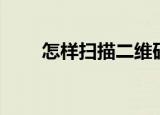 怎样扫描二维码（如何扫描二维码）