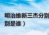 明治维新三杰分别是谁（明治维新前后三杰分别是谁）