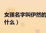 女孩名字叫伊然的意思（女孩名字叫伊然代表什么）