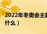 2022年冬奥会主题（2022年冬奥会的主题是什么）