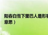 阳春白雪下里巴人是形容什么的（阳春白雪下里巴人是什么意思）