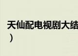 天仙配电视剧大结局（天仙配电视剧讲了什么）