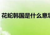 花蛇韩国是什么意思（在韩国花蛇什么含义）