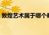 敦煌艺术属于哪个教派（敦煌艺术教派介绍）