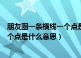 朋友圈一条横线一个点是什么意思（微信朋友圈一条横线一个点是什么意思）