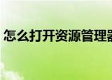 怎么打开资源管理器（资源管理器怎么打开）