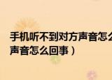 手机听不到对方声音怎么回事（手机接通后听不到对方说话声音怎么回事）
