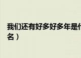 我们还有好多好多年是什么歌抖音（我们还有好多好多年歌名）