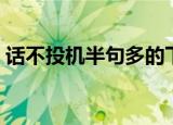 话不投机半句多的下一句是什么（你知道吗）