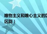 唯物主义和唯心主义的区别是什么（唯物主义和唯心主义的区别）