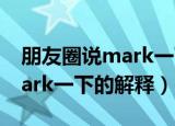朋友圈说mark一下是什么意思（朋友圈说mark一下的解释）
