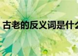 古老的反义词是什么（古老的反义词有哪些）