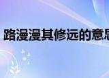 路漫漫其修远的意思（路漫漫其修远的解释）