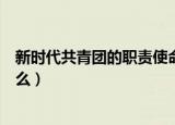 新时代共青团的职责使命是什么（牢记三个根本性任务是什么）