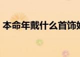 本命年戴什么首饰好（本命年戴哪些首饰好）