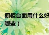 橱柜台面用什么好（最常见的橱柜台面材料有哪些）