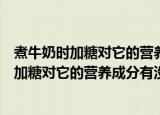 煮牛奶时加糖对它的营养成分有影响吗蚂蚁庄园（煮牛奶时加糖对它的营养成分有没有影响）