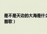 是不是天边的大海是什么歌（歌词是不是天边的大海出自哪首歌）