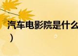 汽车电影院是什么意思（汽车电影院简单介绍）