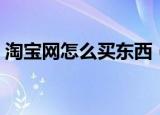 淘宝网怎么买东西（怎样在淘宝网上买东西）