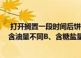  打开搁置一段时间后饼干会变软面包会变硬主要是因为 A、含油量不同B、含糖盐量不同
