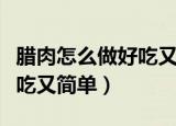 腊肉怎么做好吃又简单的方法（腊肉怎么做好吃又简单）