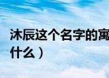 沐辰这个名字的寓意（沐辰这个名字的寓意是什么）