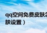 qq空间免费皮肤怎么弄方法（免费qq空间皮肤设置）