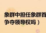 象群中担任象群首领的一般是（雄象打斗是在争夺领导权吗）