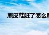 鹿皮鞋脏了怎么解决（鹿皮鞋如何清洗）
