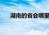 湖南的省会哪里（大家可以了解一下）