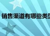 销售渠道有哪些类型（销售渠道有什么类型）