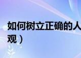 如何树立正确的人生观（怎么树立正确的人生观）