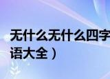 无什么无什么四字成语（无什么无什么四字成语大全）