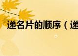 递名片的顺序（递名片的顺序及礼节介绍）