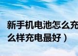 新手机电池怎么充电最好（新买的手机电池怎么样充电最好）