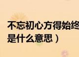 不忘初心方得始终的意思（不忘初心方得始终是什么意思）