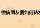 微信朋友圈如何转发（微信朋友圈怎样转发）