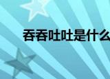 吞吞吐吐是什么意思（吞吞吐吐解释）