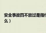 安全事故四不放过是指什么（安全事故四不放过具体是指什么）