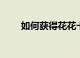 如何获得花花卡（获得花花卡方法）