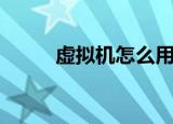 虚拟机怎么用（如何使用虚拟机）