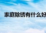 家庭除锈有什么好方法（家庭除锈小妙招）