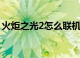 火炬之光2怎么联机（火炬之光2联机的方法）