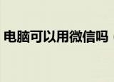 电脑可以用微信吗（电脑能直接使用微信吗）