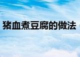 猪血煮豆腐的做法（猪血煮豆腐的制作方法）
