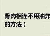 骨肉相连不用油炸可不可以烧烤（烤骨肉相连的方法）