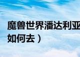 魔兽世界潘达利亚怎么去（魔兽世界潘达利亚如何去）