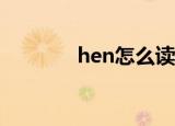 hen怎么读（大家了解一下）